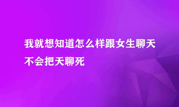 我就想知道怎么样跟女生聊天不会把天聊死