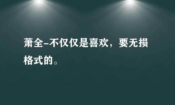 萧全-不仅仅是喜欢，要无损格式的。