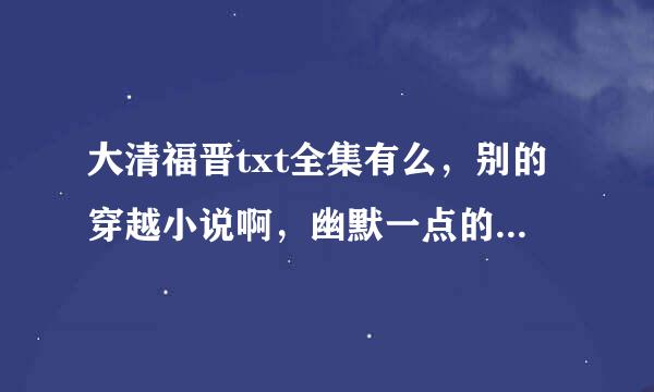 大清福晋txt全集有么，别的穿越小说啊，幽默一点的文笔，或者女尊类的，有的发些给我啊，谢谢~