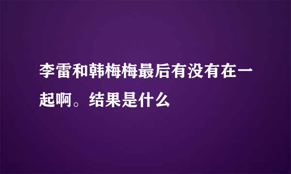 李雷和韩梅梅最后有没有在一起啊。结果是什么