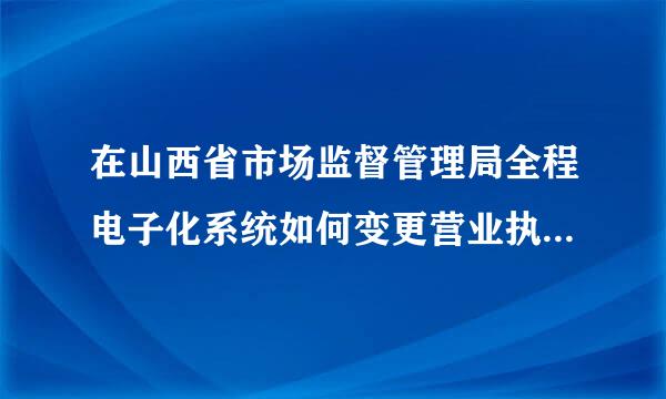 在山西省市场监督管理局全程电子化系统如何变更营业执照经营期限？