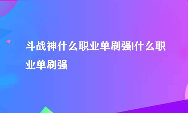 斗战神什么职业单刷强|什么职业单刷强