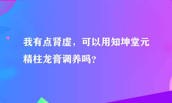 我有点肾虚，可以用知坤堂元精柱龙膏调养吗？