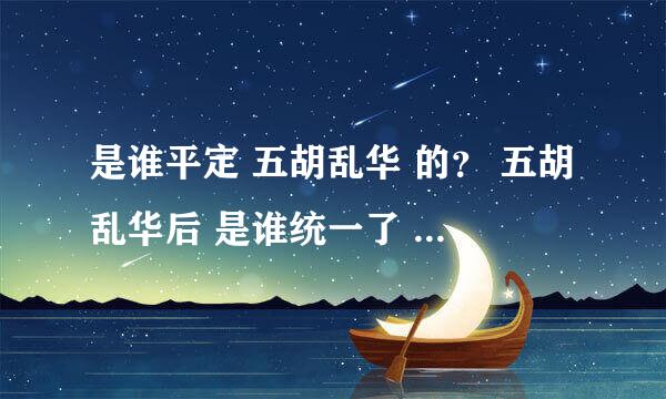 是谁平定 五胡乱华 的？ 五胡乱华后 是谁统一了 华夏 的？