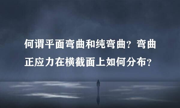 何谓平面弯曲和纯弯曲？弯曲正应力在横截面上如何分布？