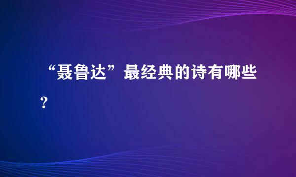 “聂鲁达”最经典的诗有哪些？