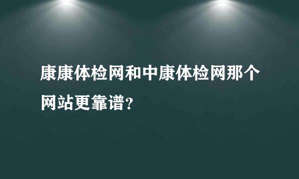 康康体检网和中康体检网那个网站更靠谱？