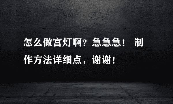 怎么做宫灯啊？急急急！ 制作方法详细点，谢谢！