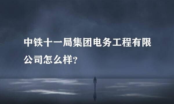 中铁十一局集团电务工程有限公司怎么样？