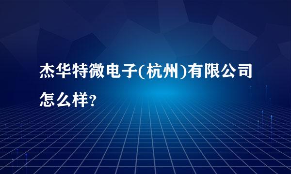 杰华特微电子(杭州)有限公司怎么样？