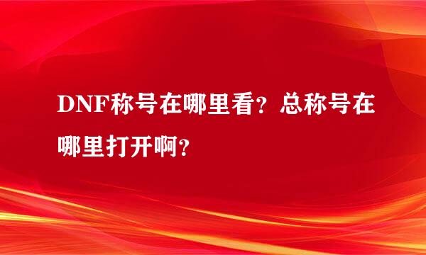 DNF称号在哪里看？总称号在哪里打开啊？