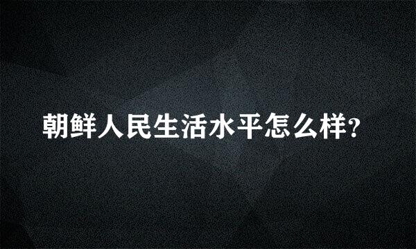 朝鲜人民生活水平怎么样？