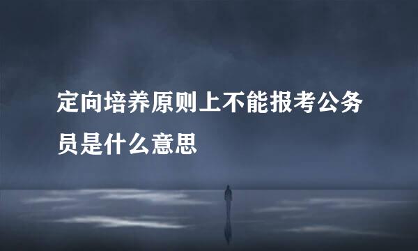 定向培养原则上不能报考公务员是什么意思