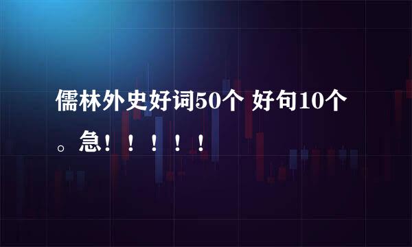 儒林外史好词50个 好句10个 。急！！！！！