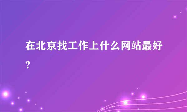 在北京找工作上什么网站最好？