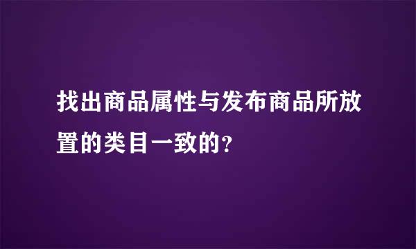 找出商品属性与发布商品所放置的类目一致的？