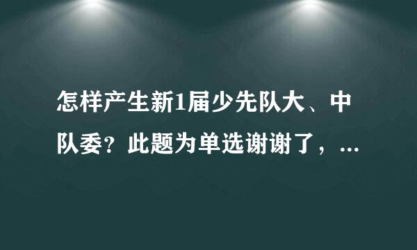 怎样产生新1届少先队大、中队委？此题为单选谢谢了，大神帮忙啊