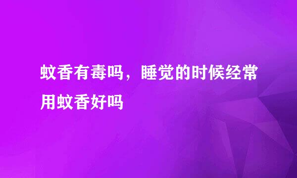 蚊香有毒吗，睡觉的时候经常用蚊香好吗