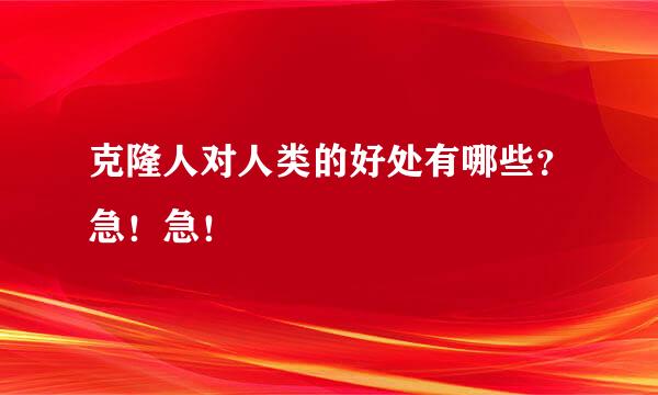 克隆人对人类的好处有哪些？急！急！