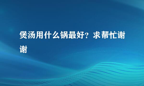 煲汤用什么锅最好？求帮忙谢谢