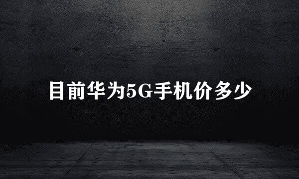 目前华为5G手机价多少