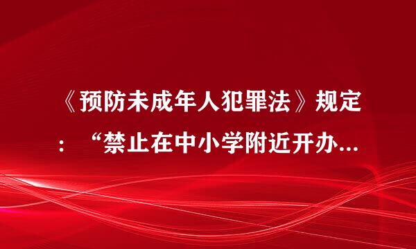 《预防未成年人犯罪法》规定：“禁止在中小学附近开办营业性歌舞厅、营业性电子游戏场所以及其他未成年人