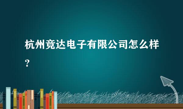 杭州竞达电子有限公司怎么样？