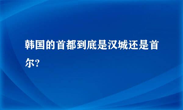 韩国的首都到底是汉城还是首尔?