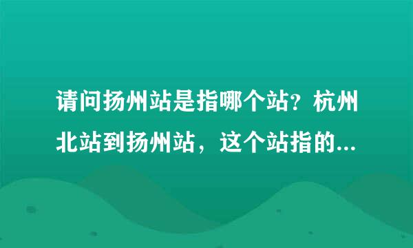 请问扬州站是指哪个站？杭州北站到扬州站，这个站指的扬州西站么？