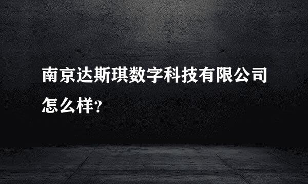 南京达斯琪数字科技有限公司怎么样？