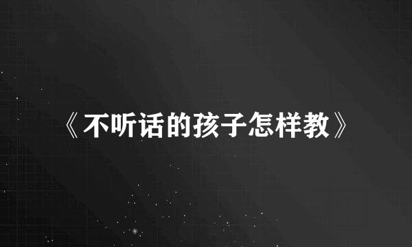 《不听话的孩子怎样教》