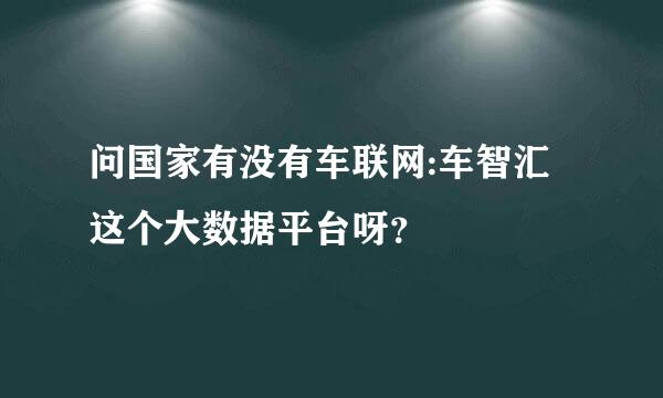 问国家有没有车联网:车智汇这个大数据平台呀？