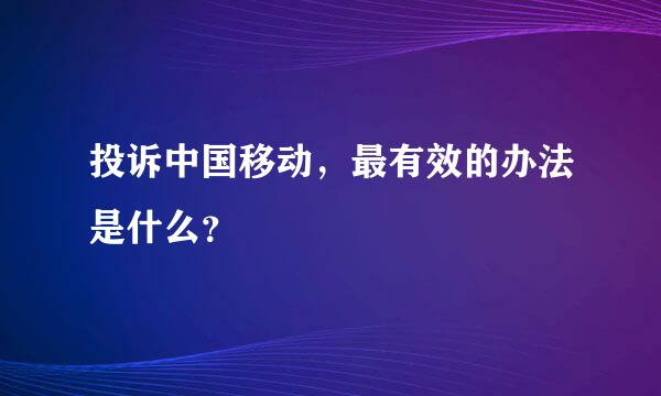 投诉中国移动，最有效的办法是什么？