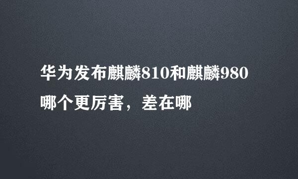 华为发布麒麟810和麒麟980哪个更厉害，差在哪