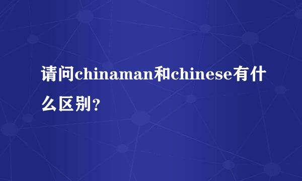 请问chinaman和chinese有什么区别？