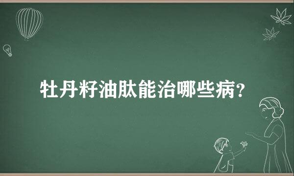 牡丹籽油肽能治哪些病？