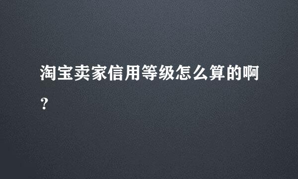 淘宝卖家信用等级怎么算的啊？