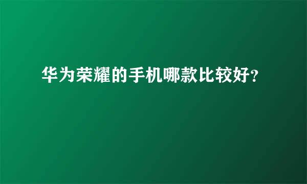 华为荣耀的手机哪款比较好？