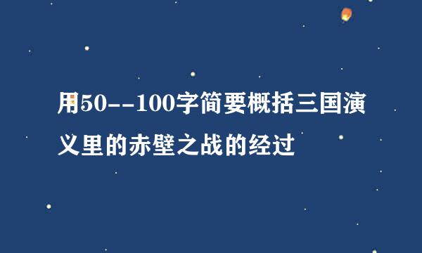 用50--100字简要概括三国演义里的赤壁之战的经过