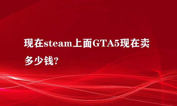 现在steam上面GTA5现在卖多少钱?