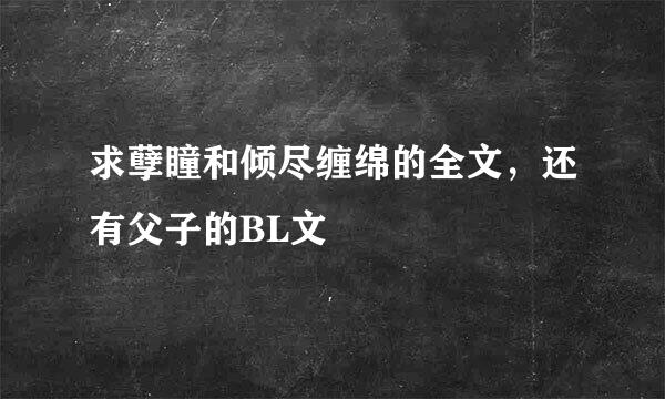 求孽瞳和倾尽缠绵的全文，还有父子的BL文