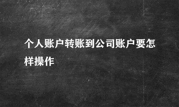 个人账户转账到公司账户要怎样操作