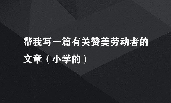 帮我写一篇有关赞美劳动者的文章（小学的）