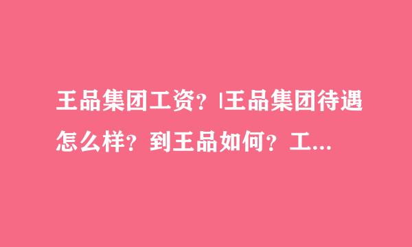 王品集团工资？|王品集团待遇怎么样？到王品如何？工资待遇如何？好不好？能不能学到东西？