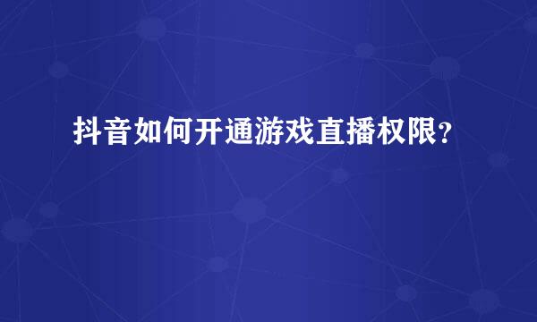 抖音如何开通游戏直播权限？