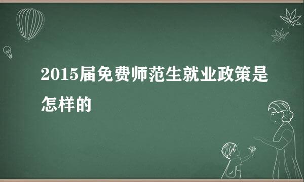 2015届免费师范生就业政策是怎样的