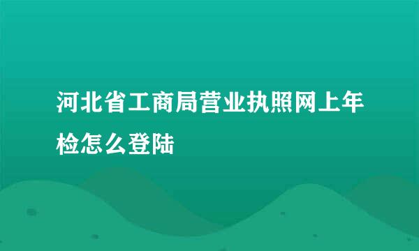 河北省工商局营业执照网上年检怎么登陆