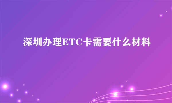 深圳办理ETC卡需要什么材料