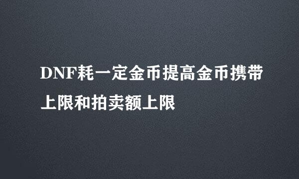 DNF耗一定金币提高金币携带上限和拍卖额上限