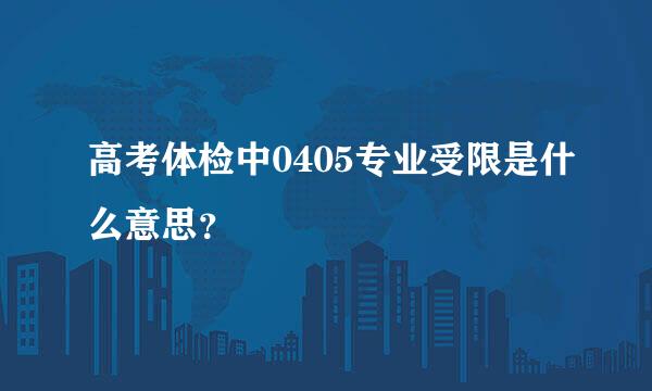 高考体检中0405专业受限是什么意思？